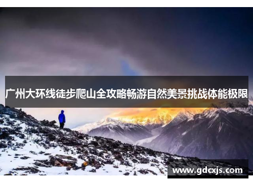 广州大环线徒步爬山全攻略畅游自然美景挑战体能极限