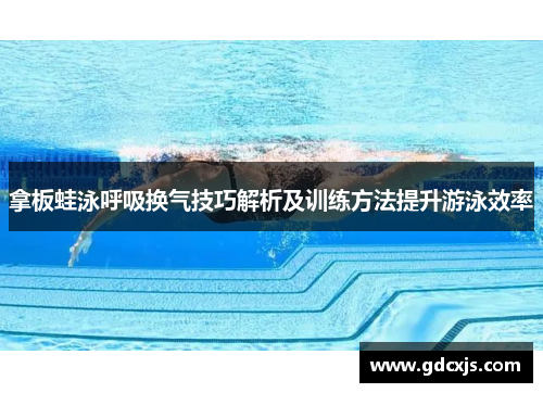 拿板蛙泳呼吸换气技巧解析及训练方法提升游泳效率