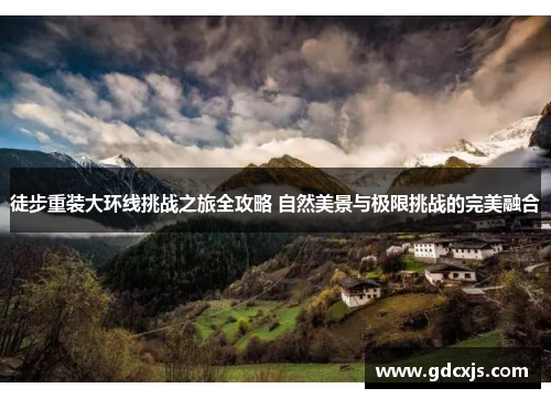 徒步重装大环线挑战之旅全攻略 自然美景与极限挑战的完美融合