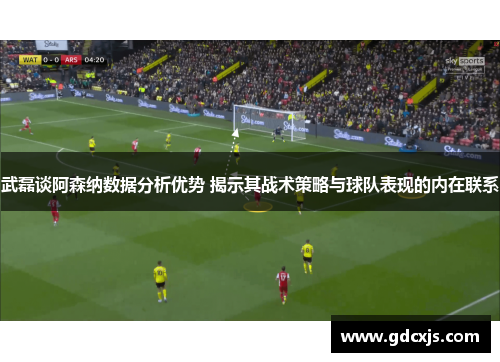武磊谈阿森纳数据分析优势 揭示其战术策略与球队表现的内在联系