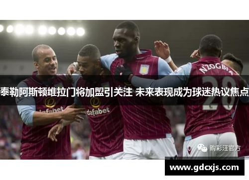 泰勒阿斯顿维拉门将加盟引关注 未来表现成为球迷热议焦点